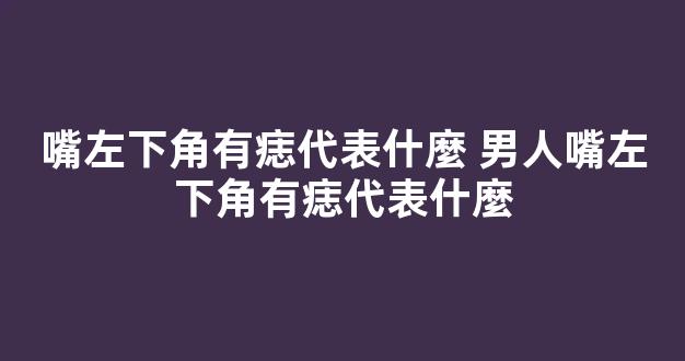 嘴左下角有痣代表什麼 男人嘴左下角有痣代表什麼